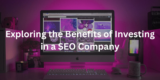Exploring the Benefits of Investing in a SEO Company