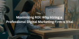 Maximizing ROI: Why Hiring a Professional Digital Marketing Firm is Vital